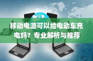 移动电源可以给电动车充电吗？专业解析与推荐