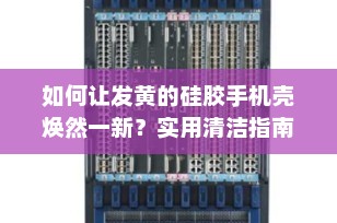 如何让发黄的硅胶手机壳焕然一新？实用清洁指南