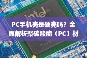 PC手机壳是硬壳吗？全面解析聚碳酸酯（PC）材质的特性与优势