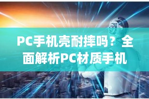 PC手机壳耐摔吗？全面解析PC材质手机壳的抗摔性能