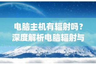 电脑主机有辐射吗？深度解析电脑辐射与健康影响