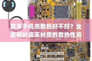 皮革手机壳散热好不好？全面解析皮革材质的散热性能与优势