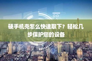 硬手机壳怎么快速取下？轻松几步保护您的设备