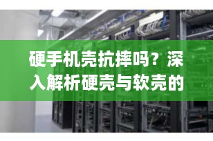 硬手机壳抗摔吗？深入解析硬壳与软壳的防摔性能