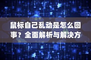 鼠标自己乱动是怎么回事？全面解析与解决方案