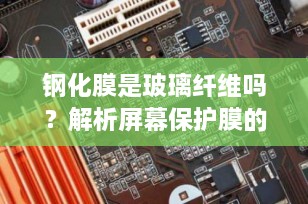 钢化膜是玻璃纤维吗？解析屏幕保护膜的真相