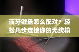 蓝牙键盘怎么配对？轻松几步连接你的无线输入利器！