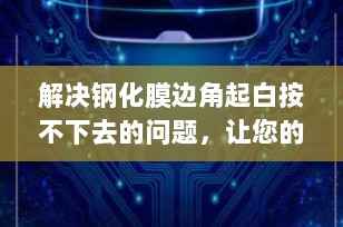 解决钢化膜边角起白按不下去的问题，让您的屏幕保护更完美