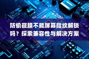 防偷窥膜不能屏幕指纹解锁吗？探索兼容性与解决方案
