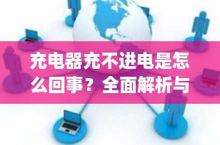 充电器充不进电是怎么回事？全面解析与解决方案