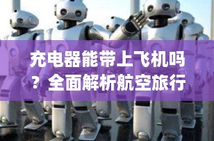 充电器能带上飞机吗？全面解析航空旅行中的电子设备携带规定