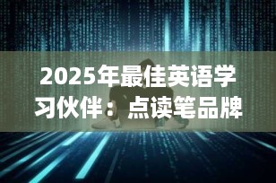 2025年最佳英语学习伙伴：点读笔品牌推荐