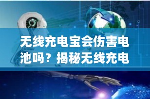 无线充电宝会伤害电池吗？揭秘无线充电宝的安全性与影响