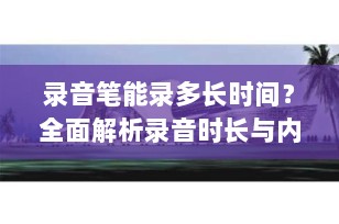 录音笔能录多长时间？全面解析录音时长与内存、品质及电池寿命的关系