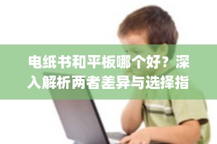 电纸书和平板哪个好？深入解析两者差异与选择指南