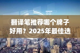 翻译笔推荐哪个牌子好用？2025年最佳选择指南
