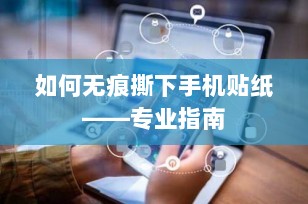 如何无痕撕下手机贴纸——专业指南