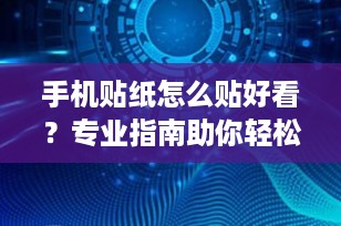 手机贴纸怎么贴好看？专业指南助你轻松DIY个性化手机外观