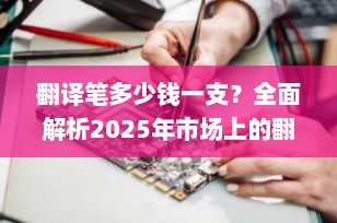 翻译笔多少钱一支？全面解析2025年市场上的翻译笔价格