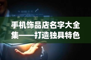 手机饰品店名字大全集——打造独具特色的店铺品牌