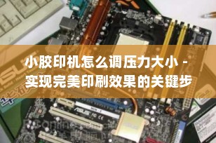 小胶印机怎么调压力大小 - 实现完美印刷效果的关键步骤