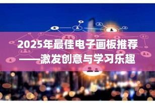 2025年最佳电子画板推荐——激发创意与学习乐趣的理想选择