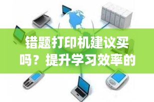 错题打印机建议买吗？提升学习效率的必备工具