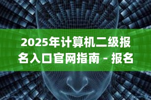 2025年计算机二级报名入口官网指南 - 报名须知与考试攻略