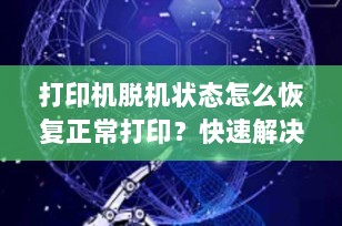 打印机脱机状态怎么恢复正常打印？快速解决方案一览