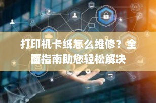 打印机卡纸怎么维修？全面指南助您轻松解决