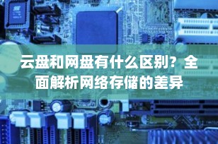 云盘和网盘有什么区别？全面解析网络存储的差异
