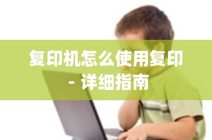 复印机怎么使用复印 - 详细指南