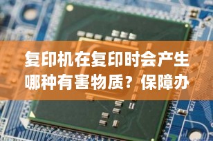 复印机在复印时会产生哪种有害物质？保障办公环境的健康与安全