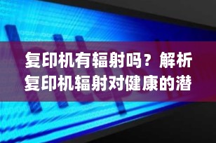 复印机有辐射吗？解析复印机辐射对健康的潜在影响