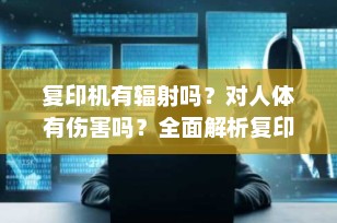 复印机有辐射吗？对人体有伤害吗？全面解析复印机的电磁辐射与健康影响