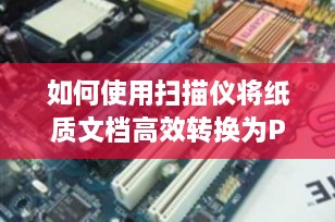 如何使用扫描仪将纸质文档高效转换为PDF格式