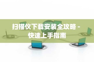 扫描仪下载安装全攻略 - 快速上手指南