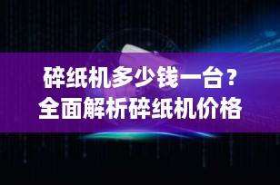 碎纸机多少钱一台？全面解析碎纸机价格与选购指南