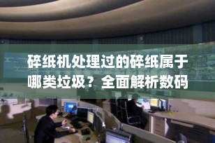 碎纸机处理过的碎纸属于哪类垃圾？全面解析数码办公废弃物分类