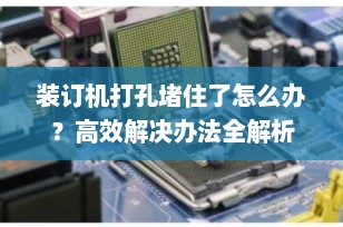 装订机打孔堵住了怎么办？高效解决办法全解析
