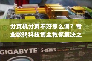 分页机分页不好怎么调？专业数码科技博主教你解决之道
