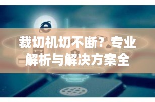 裁切机切不断？专业解析与解决方案全揭秘