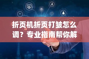 折页机折页打皱怎么调？专业指南帮你解决折页难题