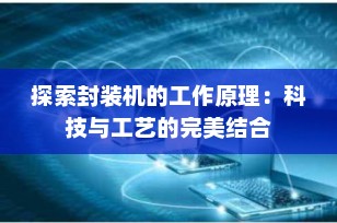 探索封装机的工作原理：科技与工艺的完美结合