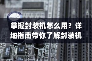 掌握封装机怎么用？详细指南带你了解封装机的操作秘诀！