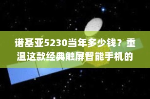 诺基亚5230当年多少钱？重温这款经典触屏智能手机的辉煌时代