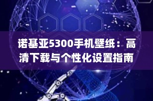诺基亚5300手机壁纸：高清下载与个性化设置指南