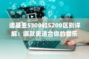 诺基亚5300和5200区别详解：哪款更适合你的音乐与拍照需求？