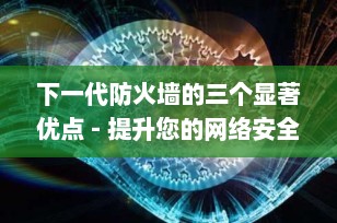 下一代防火墙的三个显著优点 - 提升您的网络安全防护