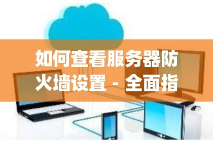 如何查看服务器防火墙设置 - 全面指南